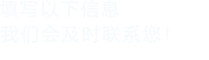 填寫(xiě)以下信息，我們會(huì)及時(shí)聯(lián)系您！